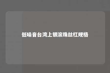 低噪音台湾上银滚珠丝杠规格 